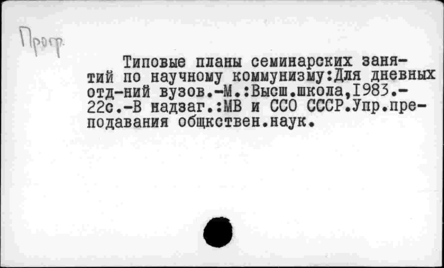 ﻿Типовые планы семинарских занятий по научному коммунизму:Для дневных отд-ний вузов.-М.:Высш.школа,1983.-22с.-В надзаг.:МВ и ССО СССР.Упр.преподавания общкствен.наук.